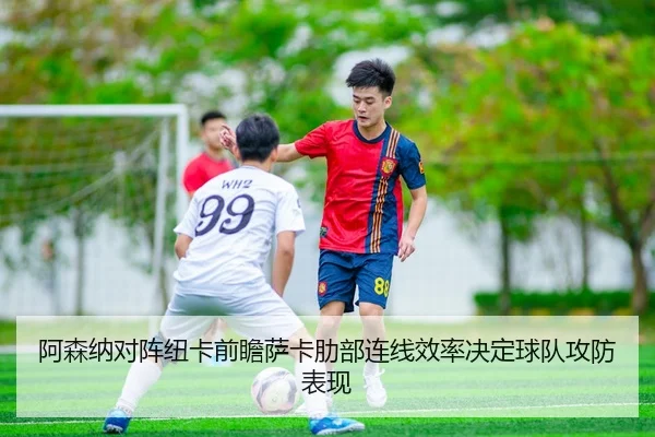 阿森纳对阵纽卡前瞻萨卡肋部连线效率决定球队攻防表现