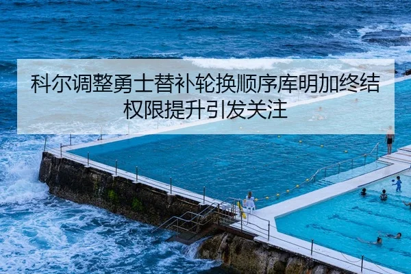 科尔调整勇士替补轮换顺序库明加终结权限提升引发关注