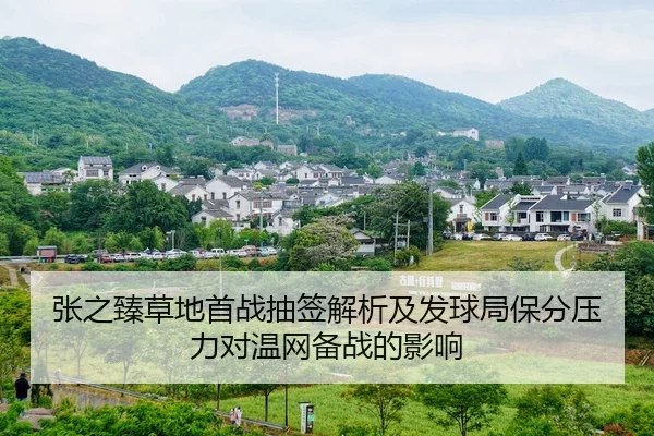 张之臻草地首战抽签解析及发球局保分压力对温网备战的影响