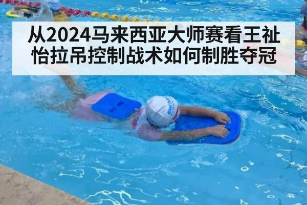 从2024马来西亚大师赛看王祉怡拉吊控制战术如何制胜夺冠