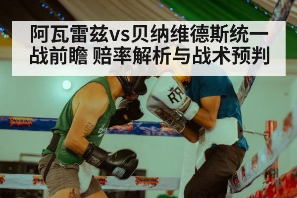 阿瓦雷兹vs贝纳维德斯统一战前瞻 赔率解析与战术预判
