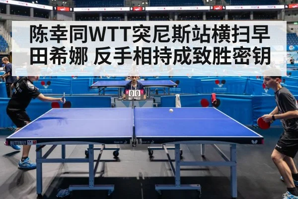 陈幸同WTT突尼斯站横扫早田希娜 反手相持成致胜密钥