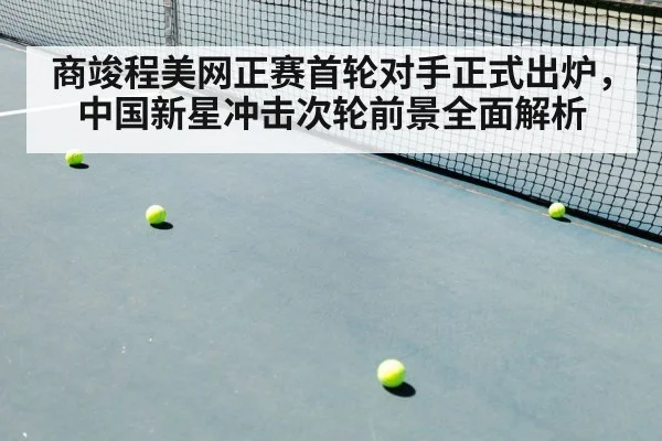 商竣程美网正赛首轮对手正式出炉,中国新星冲击次轮前景全面解析