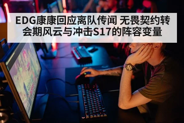 EDG康康回应离队传闻 无畏契约转会期风云与冲击S17的阵容变量