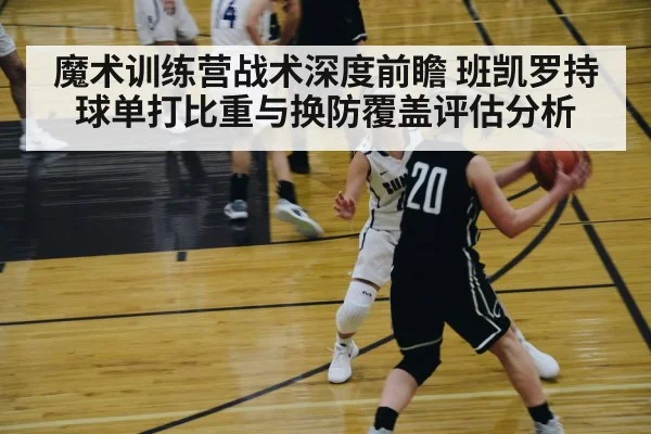 魔术训练营战术深度前瞻 班凯罗持球单打比重与换防覆盖评估分析