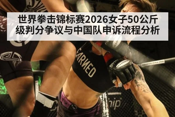 世界拳击锦标赛2026女子50公斤级判分争议与中国队申诉流程分析