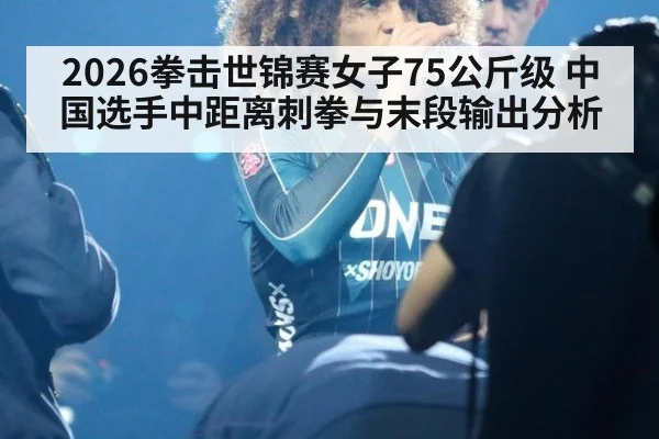 2026拳击世锦赛女子75公斤级 中国选手中距离刺拳与末段输出分析
