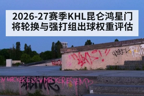 2026-27赛季KHL昆仑鸿星门将轮换与强打组出球权重评估