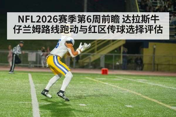 NFL2026赛季第6周前瞻 达拉斯牛仔兰姆路线跑动与红区传球选择评估