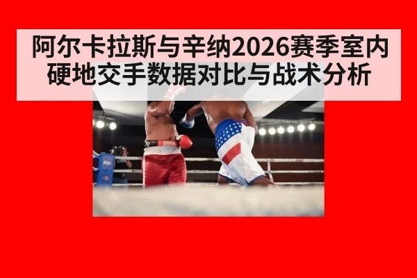 阿尔卡拉斯与辛纳2026赛季室内硬地交手数据对比与战术分析