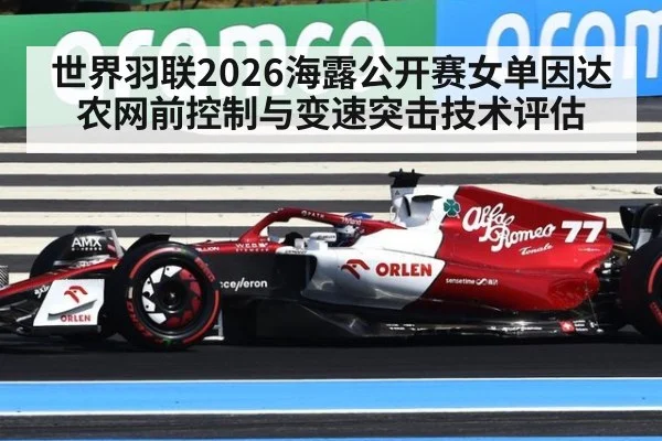 世界羽联2026海露公开赛女单因达农网前控制与变速突击技术评估