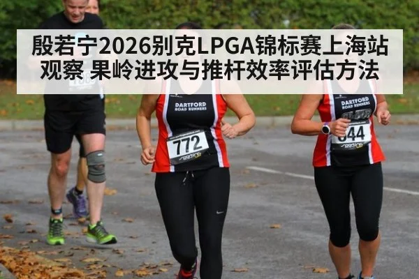 殷若宁2026别克LPGA锦标赛上海站观察 果岭进攻与推杆效率评估方法