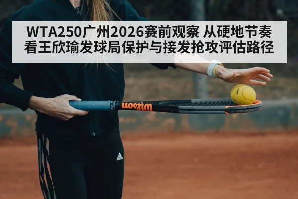 WTA250广州2026赛前观察 从硬地节奏看王欣瑜发球局保护与接发抢攻评估路径