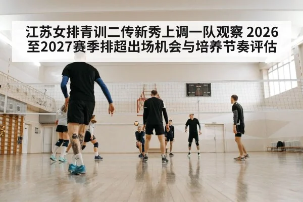 江苏女排青训二传新秀上调一队观察 2026至2027赛季排超出场机会与培养节奏评估