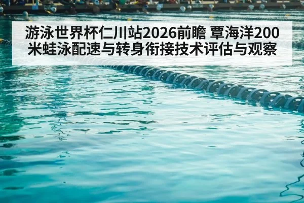 游泳世界杯仁川站2026前瞻 覃海洋200米蛙泳配速与转身衔接技术评估与观察