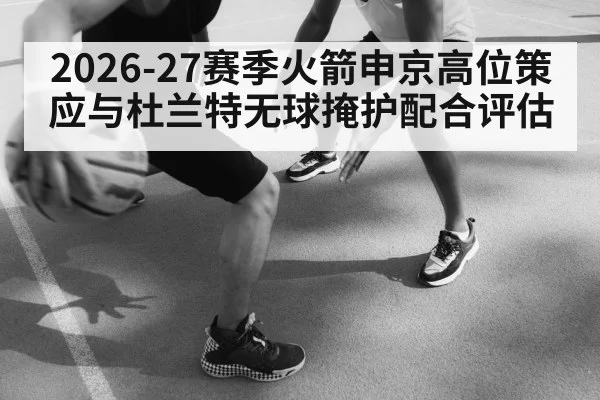 2026-27赛季火箭申京高位策应与杜兰特无球掩护配合评估